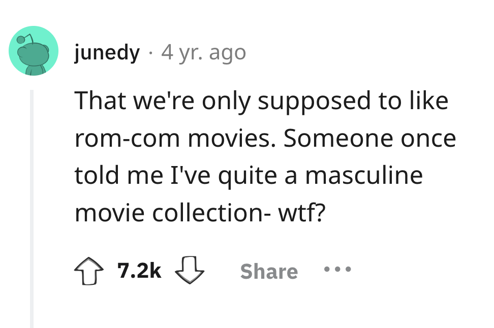 circle - junedy 4 yr. ago That we're only supposed to romcom movies. Someone once told me I've quite a masculine movie collection wtf?